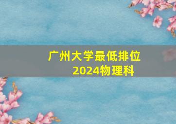 广州大学最低排位 2024物理科